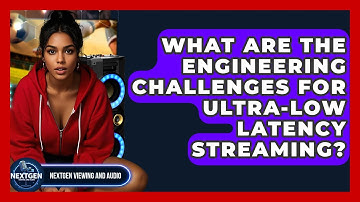 What Are The Engineering Challenges For Ultra-low Latency Streaming? - NextGen Viewing and Audio