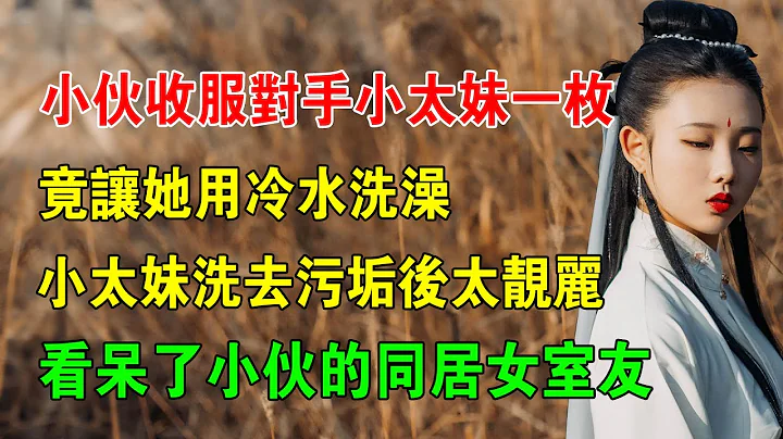 EP31：小伙收服对手小太妹一枚，竟让她用冷水洗澡，小太妹洗去污垢后太靓丽，看呆了小伙的同居女室友 - 天天要闻