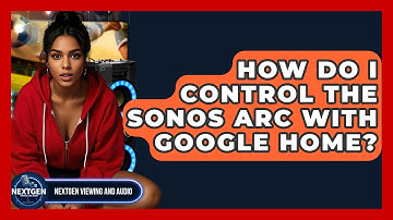 How Do I Control The Sonos Arc With Google Home? - NextGen Viewing and Audio