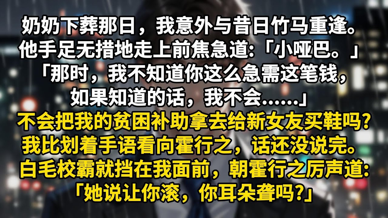奶奶下葬那日，我意外与昔日竹马重逢。他手足无措地走上前焦急道:「小哑巴。」「那时，我不知道你这么急需这笔钱，如果知道的话，我不会......」不会把属于我的贫困补助拿去给新女友买鞋吗?我比划着手语看向