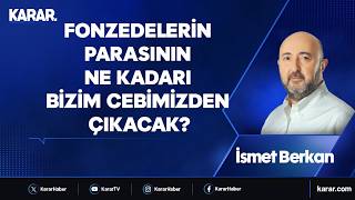 Fonzedelerin parasının ne kadarı bizim cebimizden çıkacak? İsmet Berkan