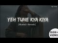 Yeh Tune Kya Kiya 💔 | Slowed + Reverb | Lofi Version | Use Headphones 🎧