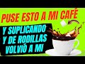 PUSE ESTO A MI CAFÉ Y SUPLICANDO Y DE RODIILAS VOLVIÓ A MI