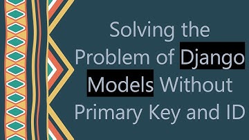 Solving the Problem of Django Models Without Primary Key and ID