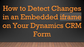 How to Detect Changes in an Embedded iframe on Your Dynamics CRM Form