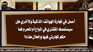 أعمل في تجارة الهواتف الذكية ولا أدري هل ستستعمل في المباح أم المحرم فما حكم تجارتي فيها والحال هذه؟ screenshot 4
