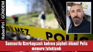 SAMSUN'DA AZERBAYCANLI KADININ ŞÜPHELİ ÖLÜMÜ! POLİS MEMURU TUTUKLANDI