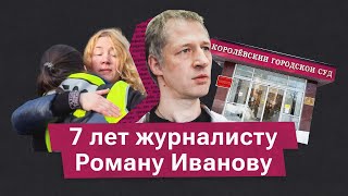 Журналисту Роману Иванову дали 7 лет тюрьмы