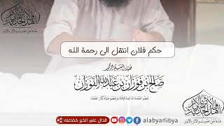 حكم قول فلان أنتقل الى رحمة الله لفضيلة الشيخ صالح الفوزان حفظه الله