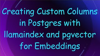 Creating Custom Columns in Postgres with llamaindex and pgvector for Embeddings