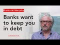 Banks exist to keep you in debt, and so in misery, for as long as possible.