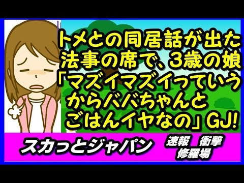 トメとの同居話が出た法事の席で、３歳の娘が「マズイマズイっていうからババちゃんとごはんイヤなの」一同驚愕!【スカッとジャパン 速報 衝撃 修羅場】
