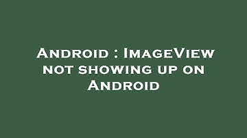 Android : ImageView not showing up on Android