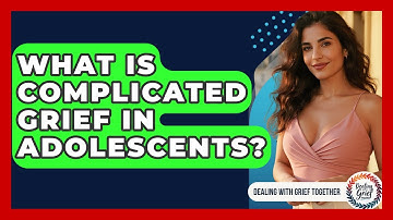 What Is Complicated Grief In Adolescents? - Dealing With Grief Together