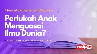 Mencetak Generasi Rabbani: Perlukah Anak Menguasai Ilmu Dunia l Ustadz Abu Ihsan Al Atsary