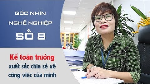 Góc nhìn nghề nghiệp 8: Kế toán trưởng xuất sắc chia sẻ về công việc của mình