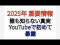 2025年 重要情報 誰も知らない真実 YouTube で初めて暴露