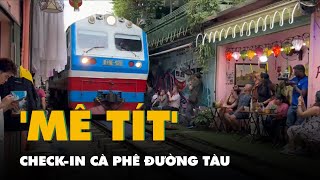 Khách nước ngoài vẫn 'mê tít' check-in cà phê đường tàu ở Hà Nội