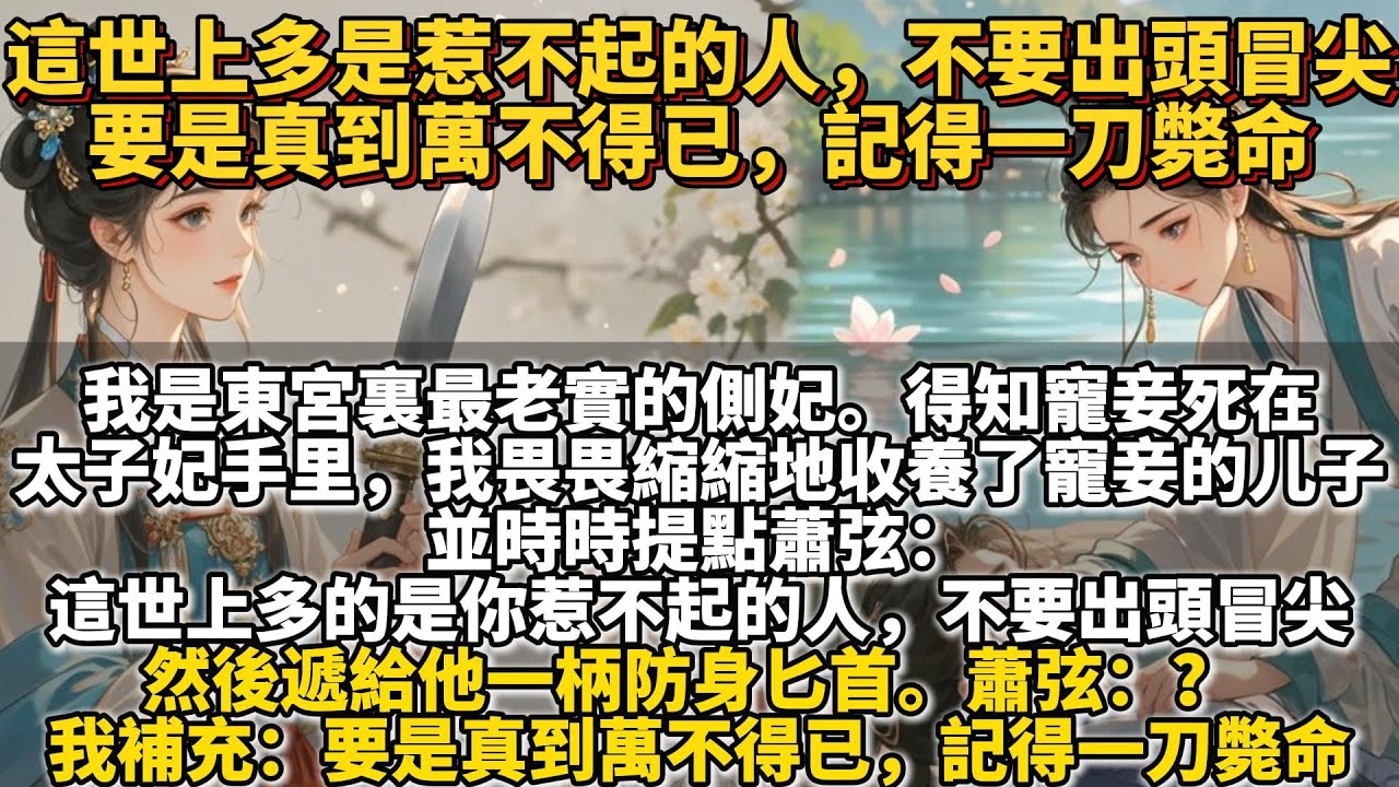 完結溫馨文：這世上多是惹不起的⼈，不要出頭冒尖，要是真到萬不得已，記得一刀斃命。我是東宮裏最老實的側妃。得知寵妾死在太子妃⼿⾥，我畏畏縮縮地收養了寵妾的⼉子。時時提點：不要出頭冒尖。然後遞給他一柄匕首