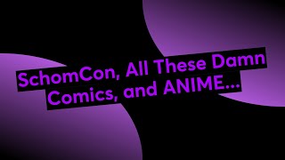 SchomCon, All These Damn Comics, and ANIME...