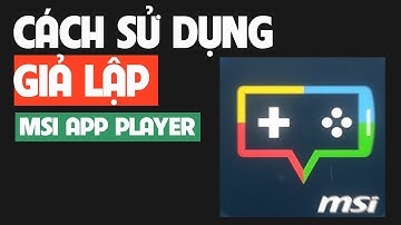Hướng Dẫn Chi Tiết Cách Sử Dụng MSI App Player Giả Lập Android Tốt Nhất