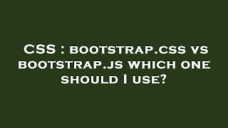 CSS : bootstrap.css vs bootstrap.js which one should I use