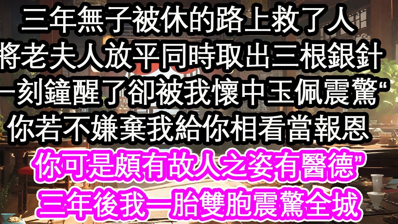三年無子被休的路上救了人，將老夫人放平同時取出三根銀針，一刻鐘夫人醒了卻被我懷中玉佩震驚“你若不嫌棄我給你相看當報恩，你可是頗有故人之姿有醫德”三年後我一胎雙胞震驚全城【花開】【愛情】【生活】
