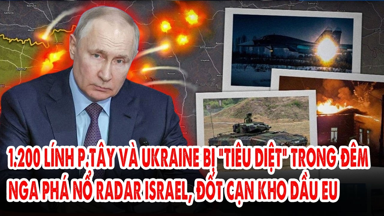 1.200 lính p.Tây và Ukraine bị “tiêu diệt” trong đêm: Nga phá nổ Radar Israel, đốt cạn kho dầu EU