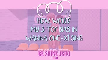HOW WOULD MY TOP 3 BIAS IN WANNA ONE-X1 SING 