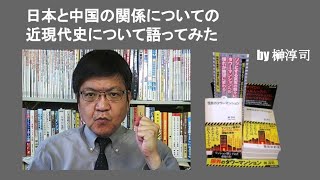 日本と中国の関係についての近現代史について語ってみた　by 榊淳司