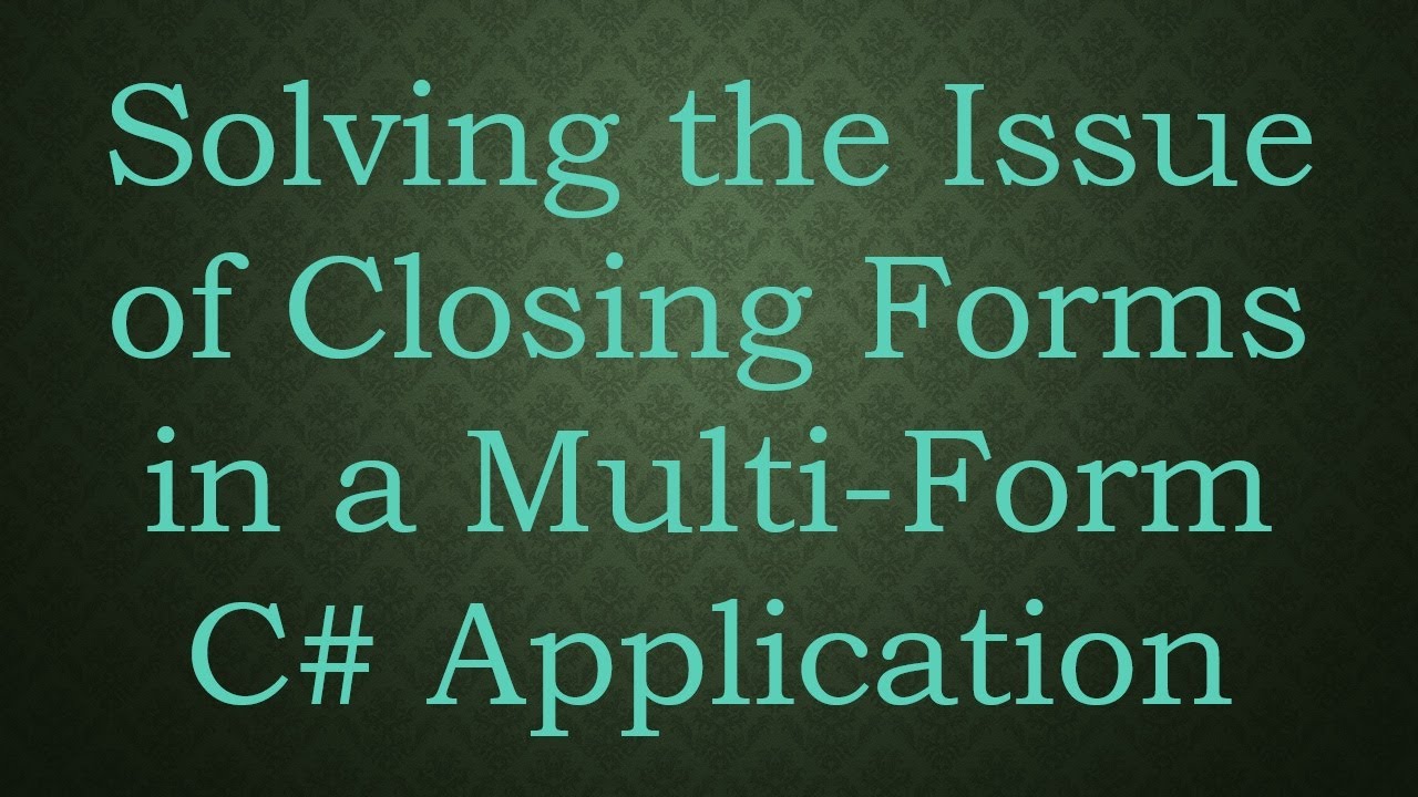 Solving the Issue of Closing Forms in a Multi-Form C#  Application