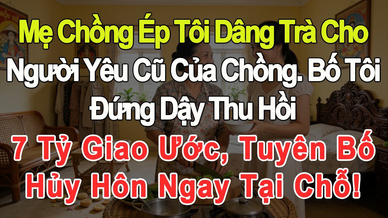 Mẹ chồng ép tôi dâng trà cho người yêu cũ chồng, bố tôi thu hồi 7 tỷ và hủy hôn tại chỗ