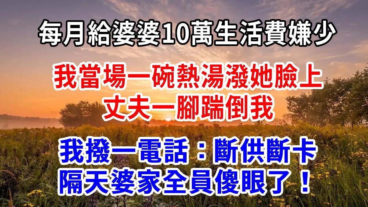 每月給婆婆10萬生活費嫌少，我當場一碗熱湯潑她臉上，丈夫一腳踹倒我，我撥一電話：斷供斷卡，隔天婆家全員傻眼了！
