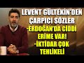 Levent Gültekin'den çarpıcı sözler: Erdoğan'da ciddi erime var, iktidar çok tehlikeli!