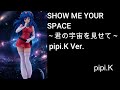 SHOW ME YOUR SPACE ~君の宇宙を見せて~ pipi.K Ver.