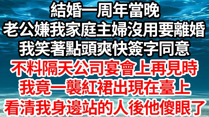 结婚一周年当晚，老公嫌我家庭主妇没用要离婚，我笑着点头爽快签字同意，不料隔天公司宴会上再见时，我竟一袭红裙出现在了台上，看清我身边站的人后他傻眼了【伦理】【都市】 - 天天要闻