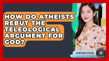 How Do Atheists Rebut The Teleological Argument For God? - Learn About Atheism