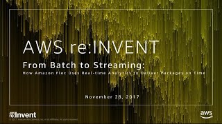 AWS re:Invent 2017: From Batch to Streaming: How Amazon Flex Uses Real-time Analytic (ABD217)