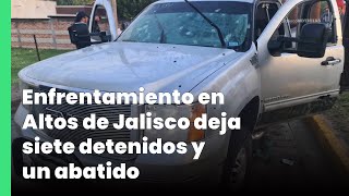 Enfrentamiento en Altos de Jalisco deja siete detenidos y un abatido | Jalisco Noticias