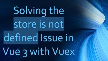 Solving the store is not defined Issue in Vue 3 with Vuex