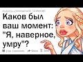 Каков был ваш момент: "Я, наверное, умру?" 😶