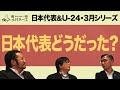 日本代表&U-24 3月シリーズどうだった？