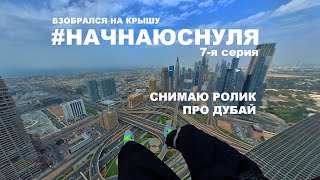 #НАЧИНАЮСНУЛЯ 7 Серия - Снимаю ролик про Дубай - взобрался на крышу!