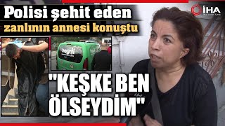 Polis Memuru Şeyda Yılmaz'ı Şehit Eden Zanlının Annesi Konuştu