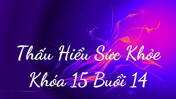 Thấu Hiểu Sức Khỏe Khóa 15 Buổi 14 - Thấu Hiểu Nội Tâm, Kiến Tạo An Vui