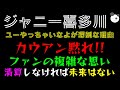 【ジャニー喜多川】カウアン黙れ!!「ファンの複雑な思い」ユーやっちゃいなよが深刻な理由
