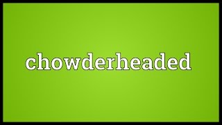 Chowderheaded Meaning