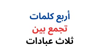 أربع كلمات تجمع بين ثلاث عبادات