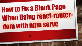 How to Fix a Blank Page When Using react-router-dom with npm serve