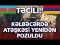 TƏCİLİ: Kəlbəcərdə ATƏŞKƏSİ yenidən pozuldu - SON DƏQİQƏ!